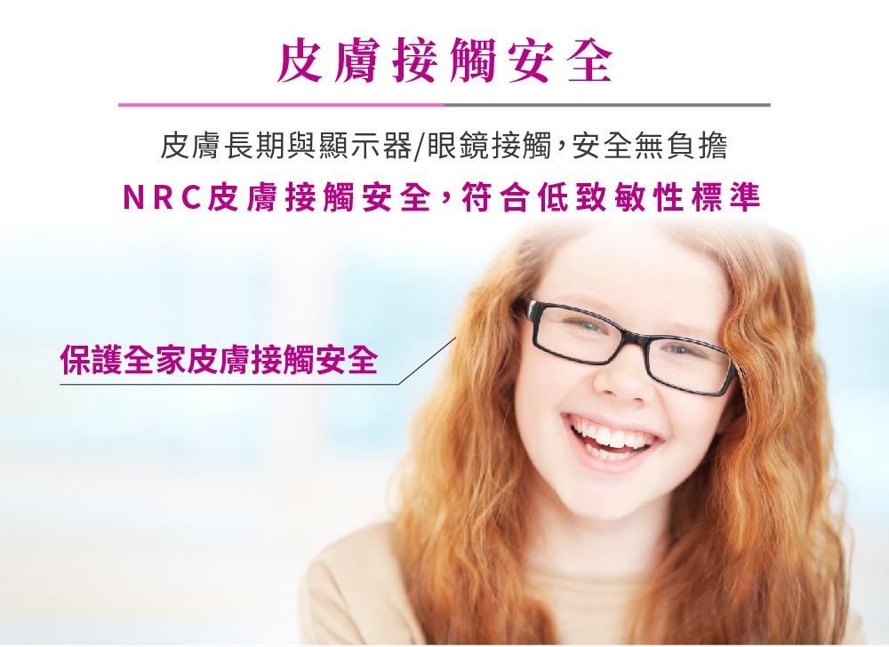 皮膚接觸安全皮膚長期與顯示器/眼鏡接觸,安全無負擔NRC皮膚接觸安全,符合低致敏性標準保護全家皮膚接觸安全