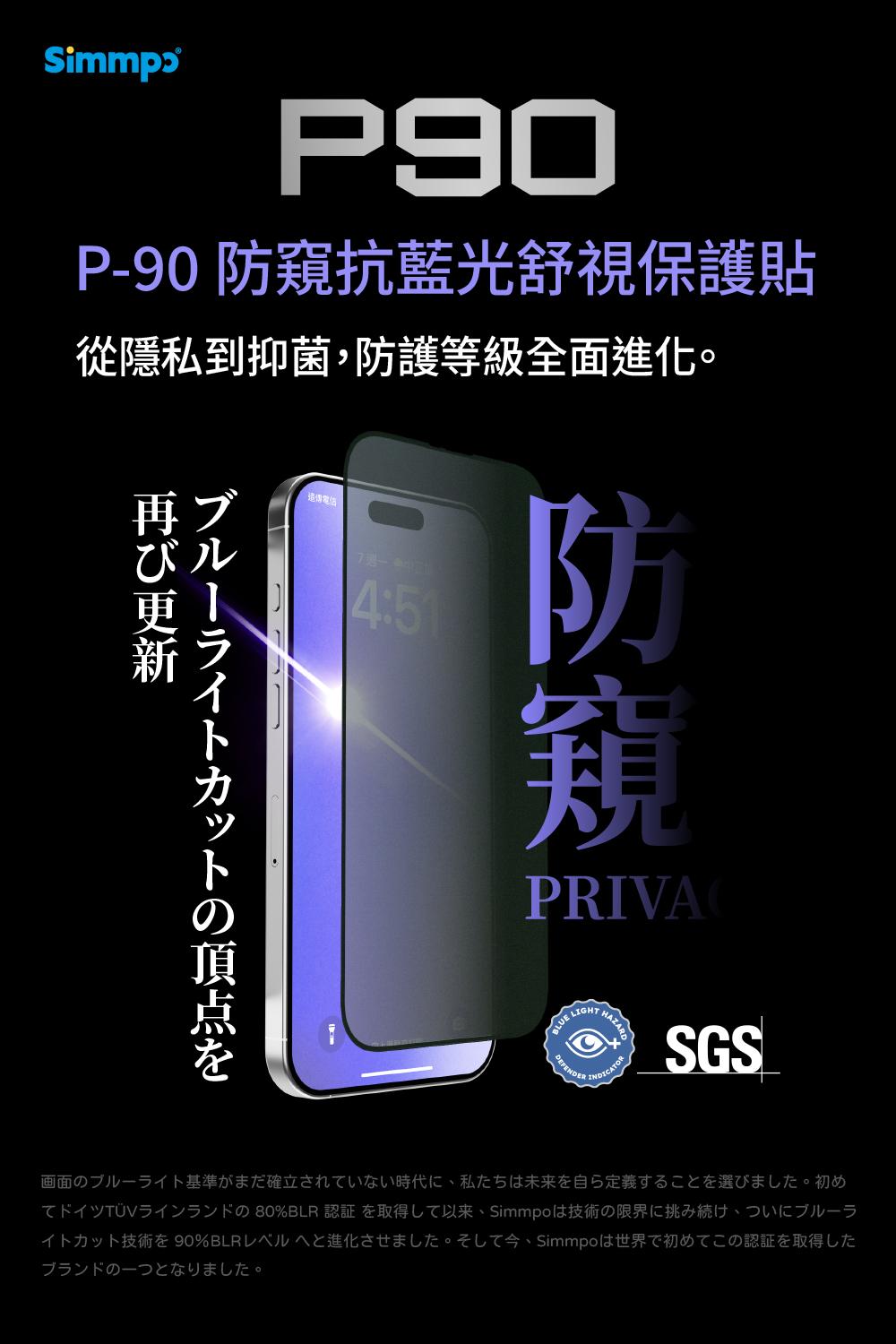SimmpɔP-90 抗藍光舒視保護貼從隱私到抑菌防護等級全面防窺再ブびル4:51更新ブルーライトカット頂点をPRIVALIGHTHAZARDSGS画面のブルーライト基準がまだ確立されていない時代に私たち未来を自ら定義することを選びました 初め の 80%BLR  取得Simmo技術の限界、一亏力卜技術 90%BLR進化。,Simmolは世界下初認証取得左。