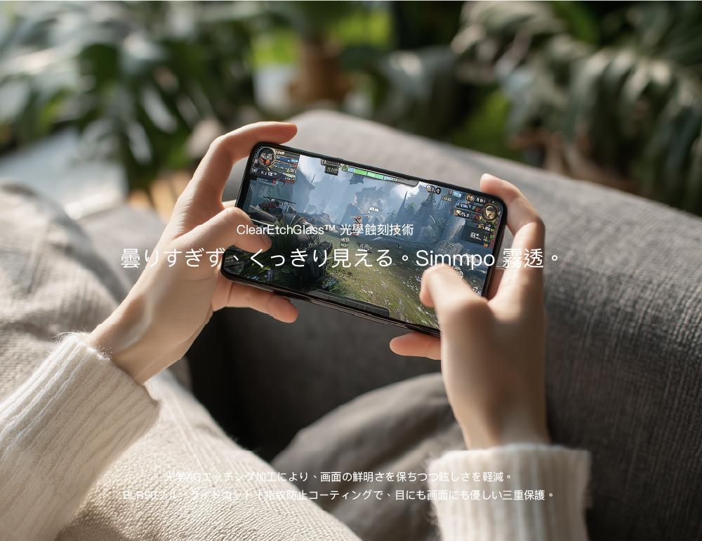 ClearEtchGlass  光學蝕刻技術曇りすぎず、くっきり見える Simmpo霧透 チング加工により、画面の鮮明さを保ちつつ眩しさを軽減。指紋防止コーティングで、目にも画面にも優しい三重保護。