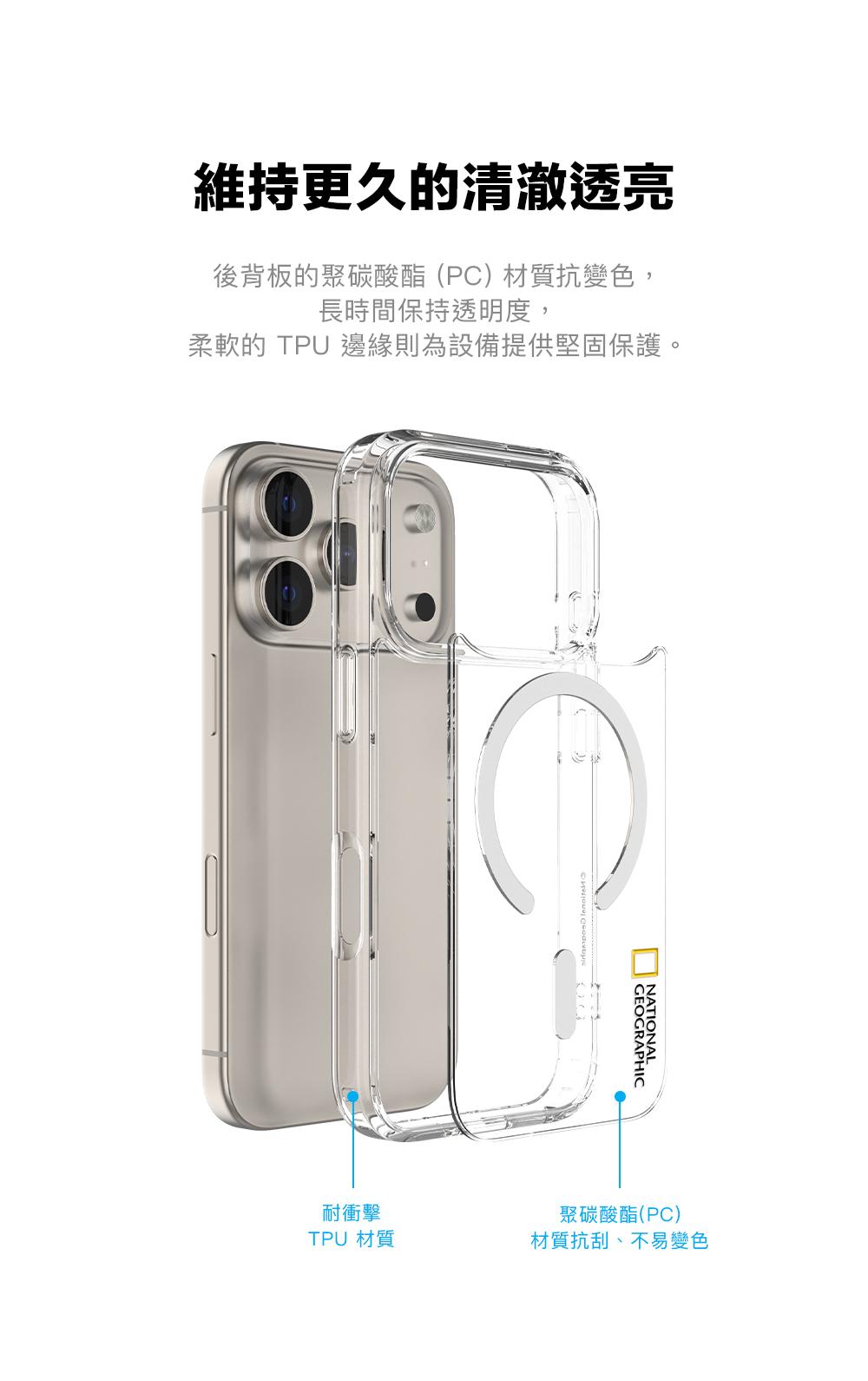 維持更久的清澈透亮後背板的聚碳酸酯(P)材質抗變色,長時間保持透明度,柔軟的 TPU 邊緣則為設備提供堅固保護。CGEOGRAPHICNATIONAL耐衝擊聚碳酸酯(PC)TPU 材質材質抗刮、不易變色
