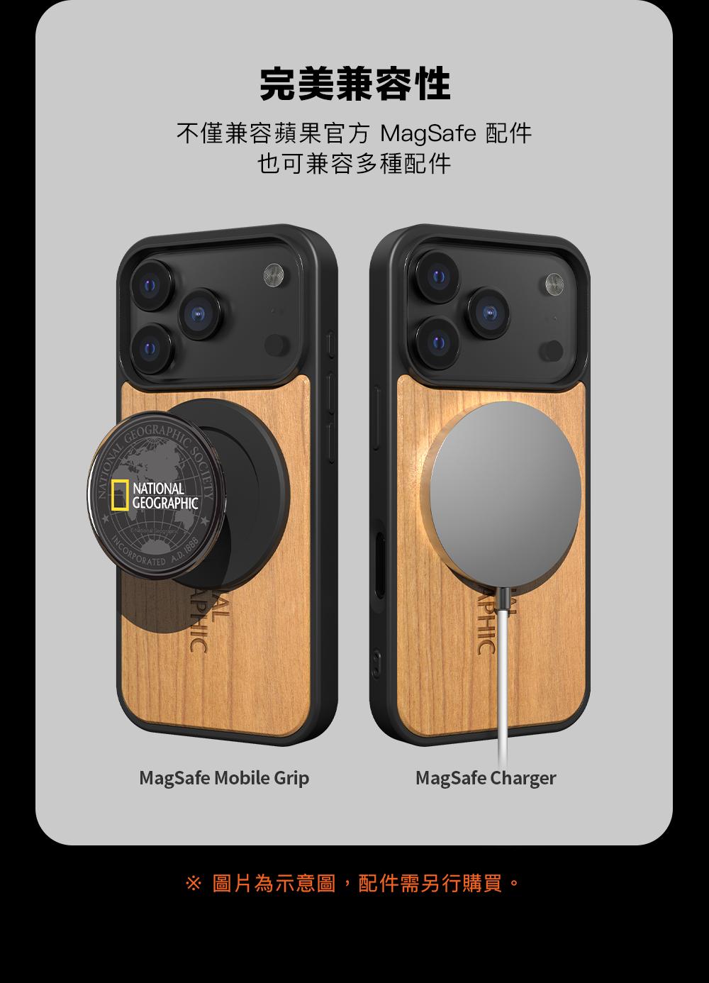 完美兼容性不僅兼容蘋果官方 MagSafe 配件也可兼容多種配件OGRNALNATIONALGEOGRAPHICINCORPORATED 1888APHICAPHICAPHICMagSafe Mobile GripMagSafe Charger圖片為示意圖,配件需另行購買。