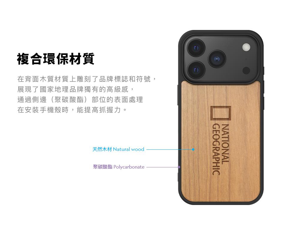 複合環保材質在背面木質材質上雕刻了品牌標誌和符號,展現了國家地理品牌獨有的高級感,通過側邊(聚碳酸酯)部位的表面處理在安裝手機殼時,能提高抓握力。天然木材 Natural wood聚碳酸酯 PolycarbonateNATIONALGEOGRAPHIC