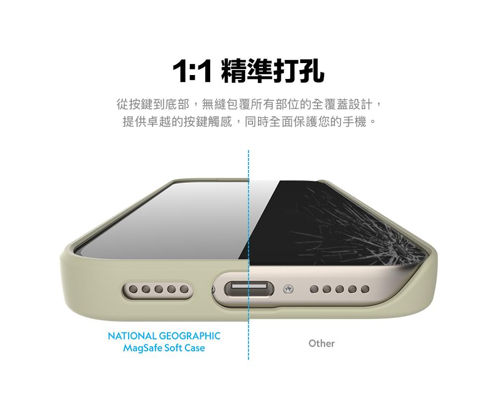1:1 精準打孔從按鍵到底部,無縫包覆所有部位的全覆蓋設計,提供卓越的按鍵觸感,同時全面保護您的手機。NATIONAL GEOGRAPHICMagSafe Soft CaseOther