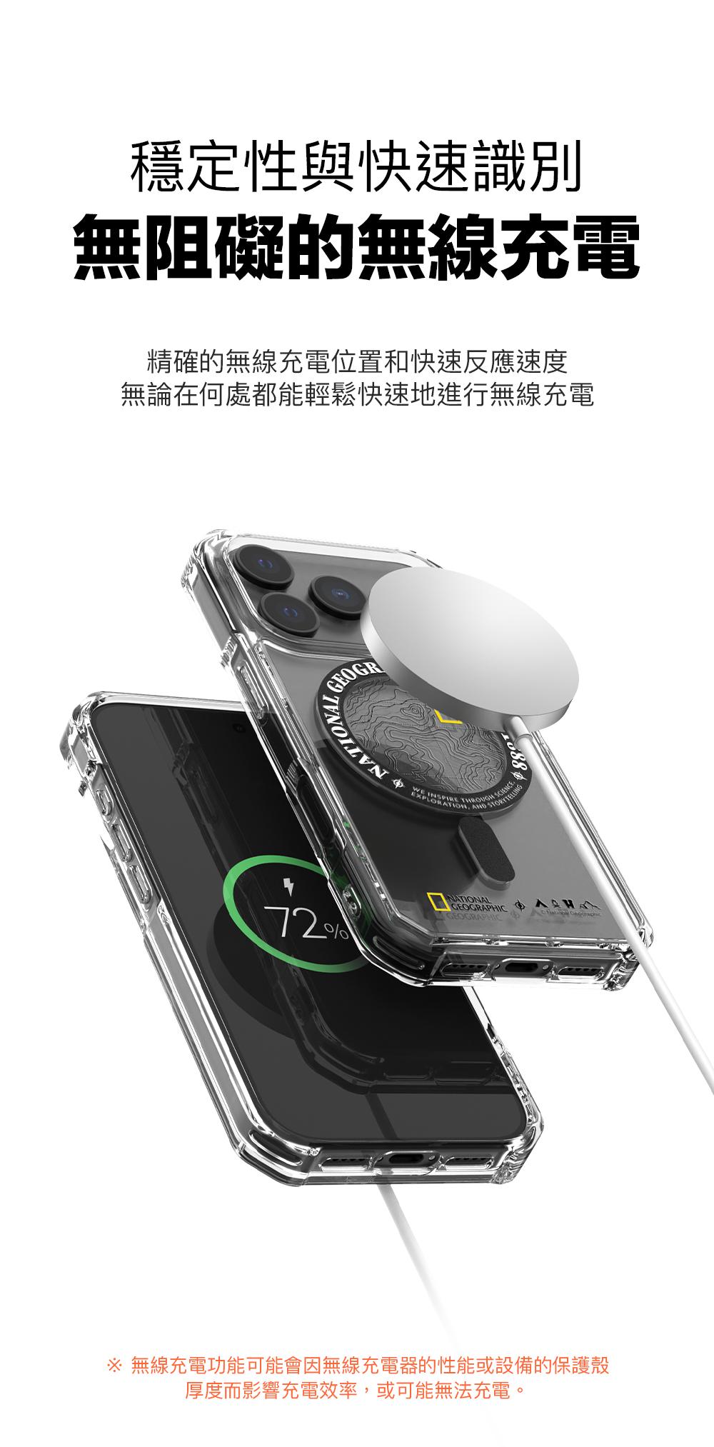 穩定性與快速識別無阻礙的無線充電精確的無線充電位置和快速反應速度無論在何處都能輕鬆快速地進行無線充電72GEOGRNATIONAL INIRE THROUGH EXPLO P SNATIONAL GEOGRAPHIC 無線充電功能可能會因無線充電器的性能或設備的保護殼厚度而影響充電效率,或可能無法充電。