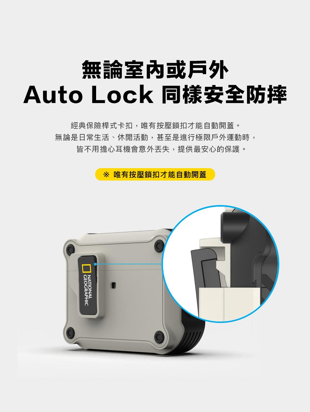 無論室內或戶外Auto Lock 同樣安全防摔經典保險桿式卡扣,唯有按壓鎖扣才能自動開蓋。無論是日常生活、休閒活動,甚至是進行極限戶外運動時,皆不用擔心耳機會意外丟失,提供最安心的保護。 唯有按壓鎖扣才能自動開蓋GEOGRAPHICNATIONAL
