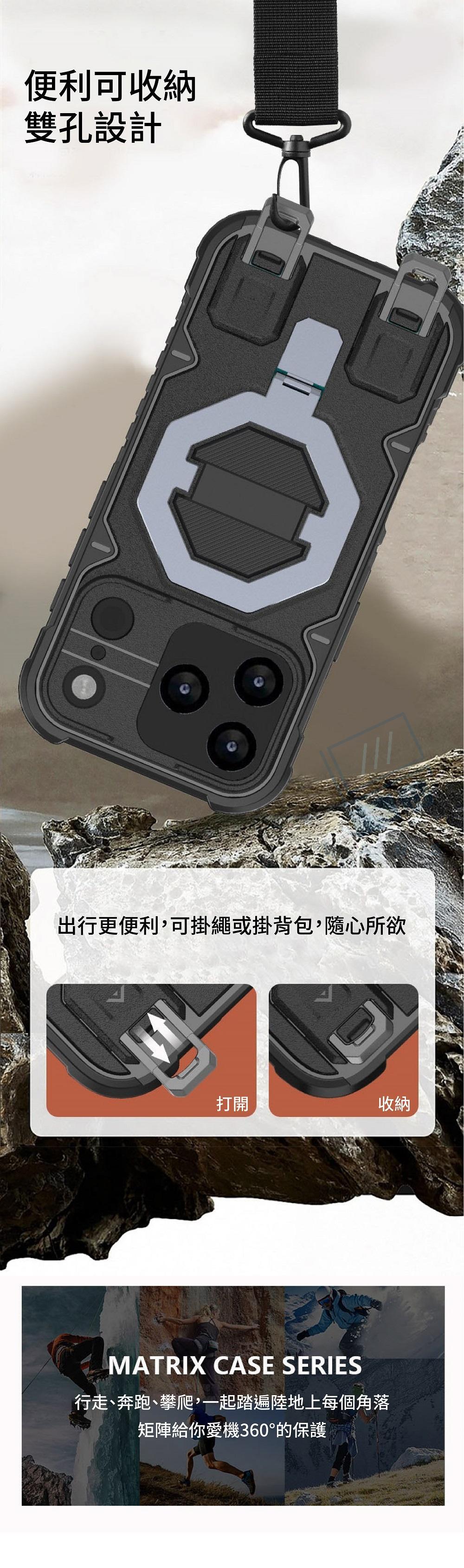 便利可收納雙孔設計出行更便利,可掛繩或掛背包,隨心所欲打開收納MATRIX CASE SERIES行走、奔跑、攀爬,一起踏遍陸地上每個角落矩陣給你愛機360°的保護